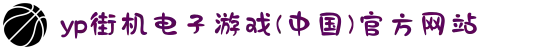 yp街机电子游戏(中国)官方网站